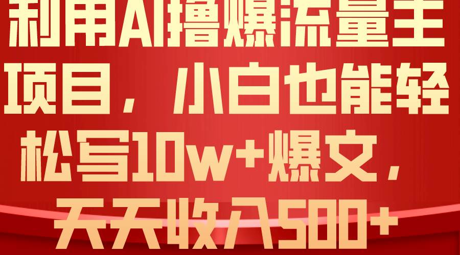 利用 AI撸爆流量主收益，小白也能轻松写10W+爆款文章，轻松日入500+-繁星副业