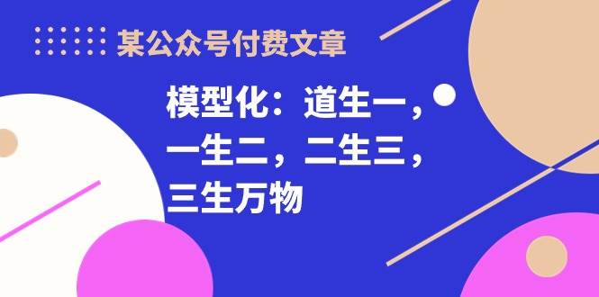 某付费文章《模型化：道生一，一生二，二生三，三生万物！》-繁星副业