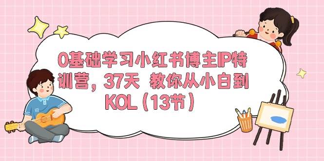 0基础学习小红书博主IP特训营，37天 教你从小白到KOL（13节）-繁星副业