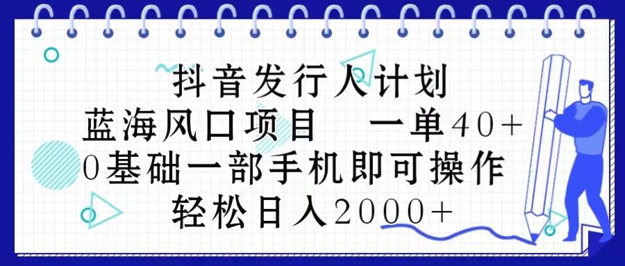 抖音发行人计划，蓝海风口项目 一单40，0基础一部手机即可操作 日入2000＋-繁星副业