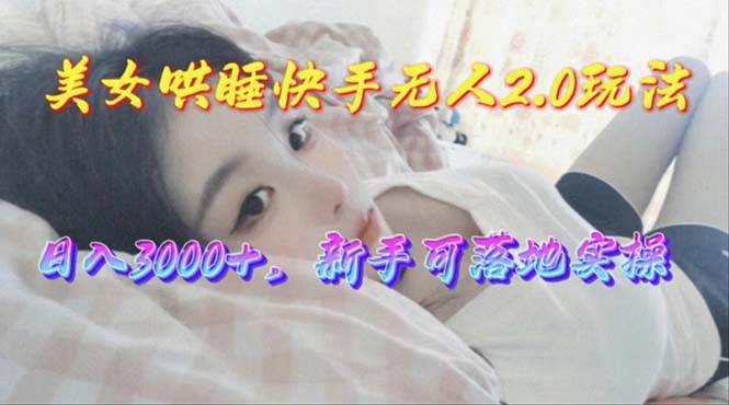 美女哄睡快手无人2.0赛道，日收3000+，新手可落地实操-繁星副业