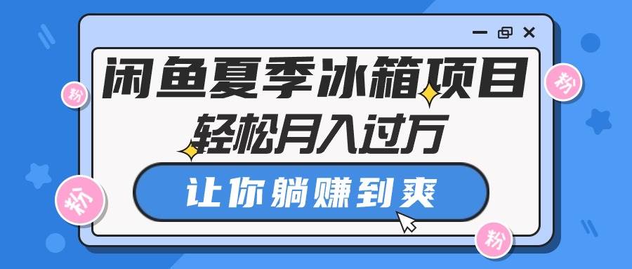 闲鱼夏季冰箱项目，轻松月入过万，让你躺赚到爽-繁星副业