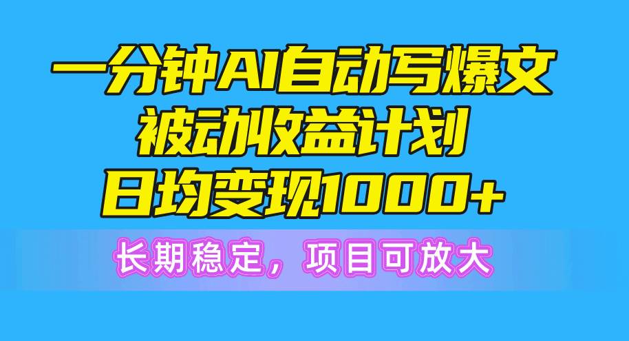 一分钟AI爆文被动收益计划，日均变现1000+，长期稳定，项目可放大-繁星副业
