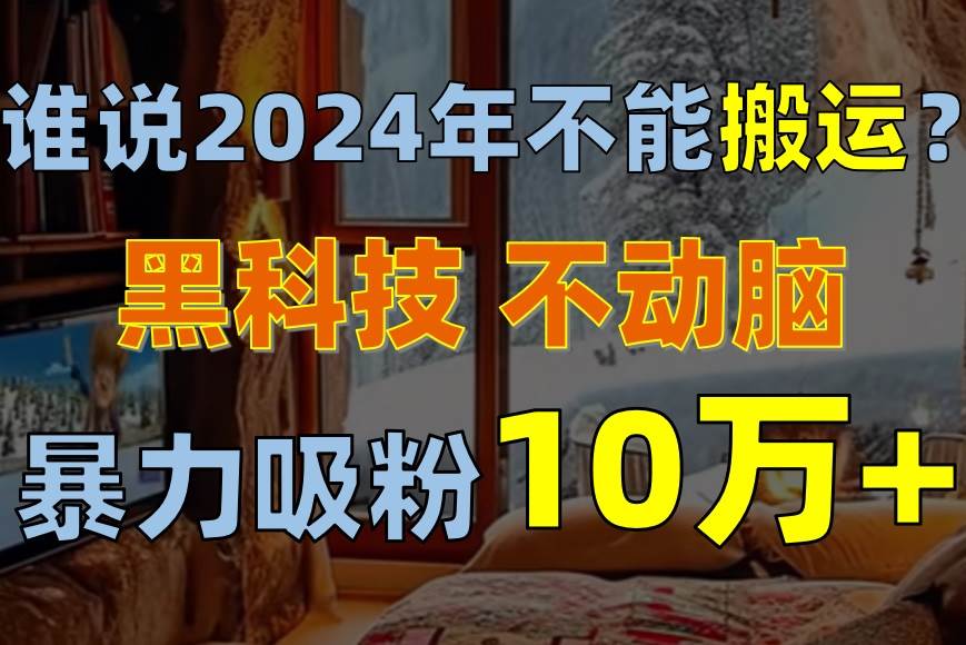 谁说2024年不能搬运？只动手不动脑，自媒体平台单月暴力涨粉10000+-繁星副业