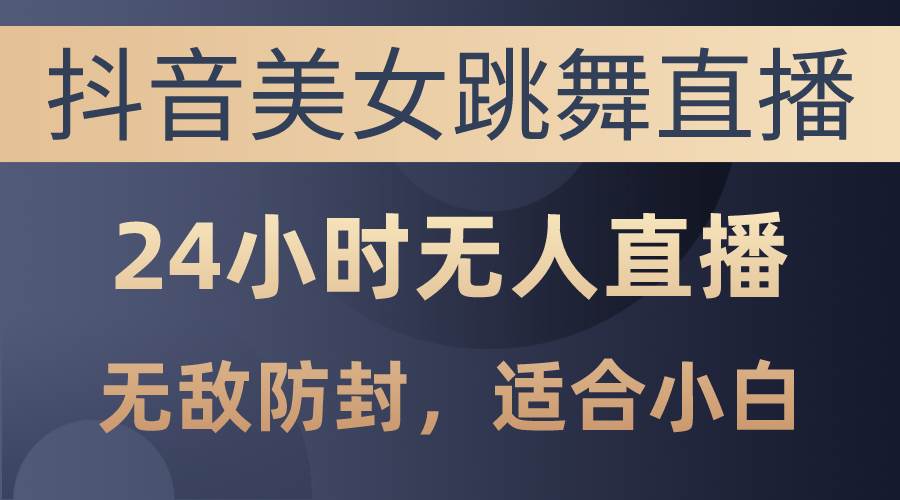 抖音美女跳舞直播，日入3000+，24小时无人直播，无敌防封技术，小白最…-繁星副业