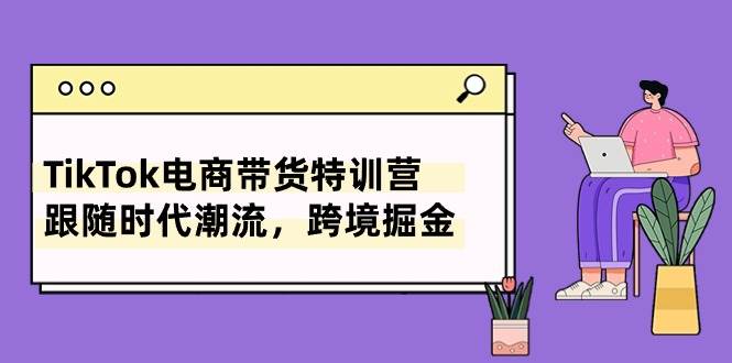TikTok电商带货特训营，跟随时代潮流，跨境掘金（8节课）-繁星副业
