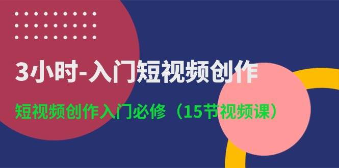 3小时-入门短视频创作：短视频创作入门必修（15节视频课）-繁星副业