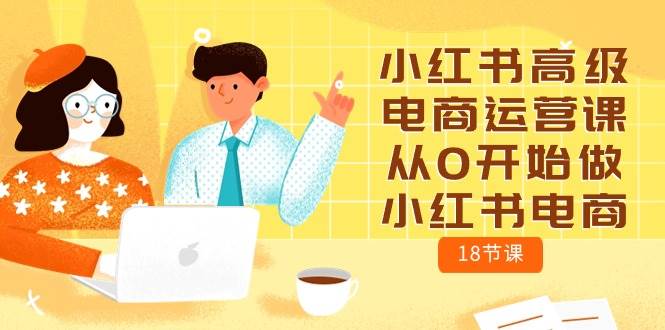 小红书高级电商运营课，从0开始做小红书电商（18节课）-繁星副业