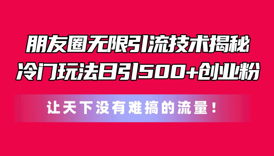 朋友圈无限引流技术揭秘，一个冷门玩法日引500+创业粉，让天下没有难搞…-繁星副业
