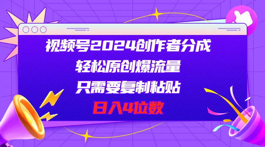 视频号2024创作者分成，轻松原创爆流量，只需要复制粘贴，日入4位数-繁星副业