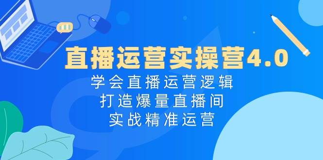 直播运营实操营4.0：学会直播运营逻辑，打造爆量直播间，实战精准运营-繁星副业