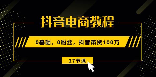 抖音电商教程：0基础，0粉丝，抖音带货100万（27节视频课）-繁星副业