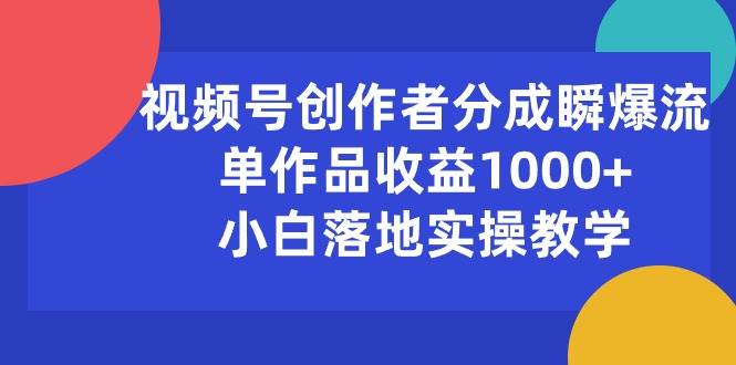 视频号创作者分成瞬爆流，单作品收益1000+，小白落地实操教学-繁星副业