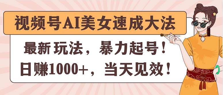 视频号AI美女速成大法，暴力起号，日赚1000+，当天见效-繁星副业