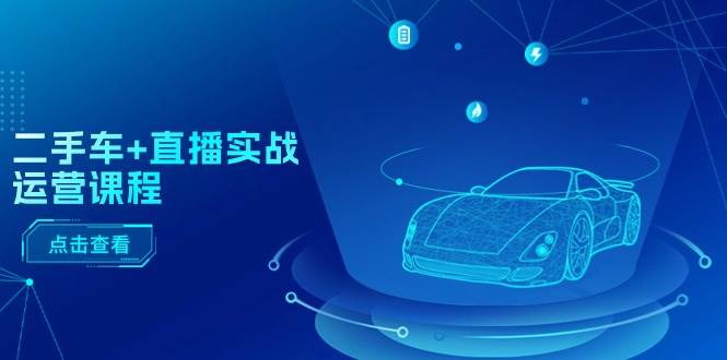 二手车+直播实战运营课程：直播推荐/短视频推荐/千川投放/直播全流程-繁星副业