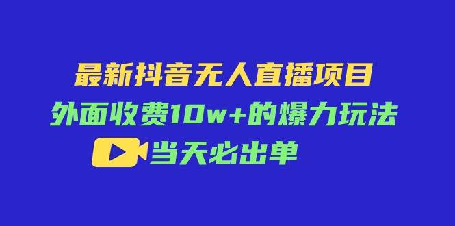 最新抖音无人直播项目，外面收费10w+的爆力玩法，当天必出单-繁星副业