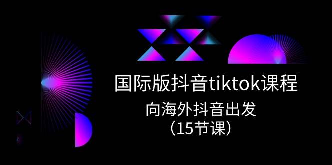 国际版 抖音tiktok实战课程，向海外抖音出发（15节课）-繁星副业