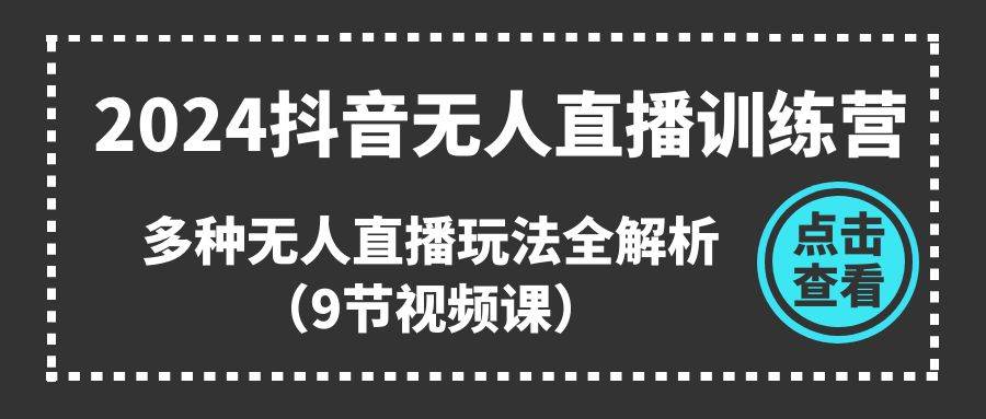 2024抖音无人直播训练营，多种无人直播玩法全解析（9节视频课）-繁星副业