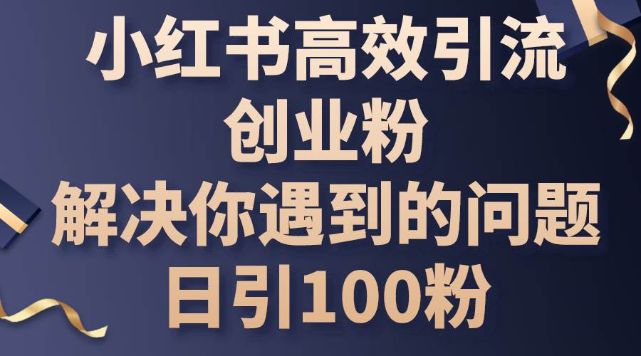 小红书高效引流创业粉，解决你遇到的问题，日引100粉-繁星副业