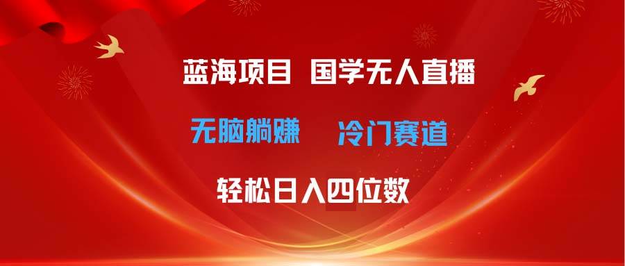 超级蓝海项目 国学无人直播日入四位数 无脑躺赚冷门赛道 最新玩法-繁星副业