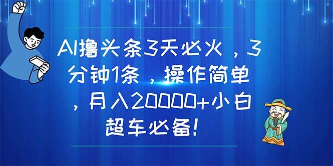 AI撸头条3天必火，3分钟1条，操作简单，月入20000+小白超车必备！-繁星副业