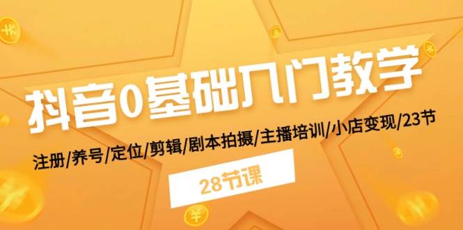 抖音0基础入门教学 注册/养号/定位/剪辑/剧本拍摄/主播培训/小店变现/28节-繁星副业