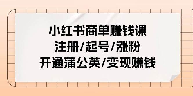 小红书商单赚钱课：注册/起号/涨粉/开通蒲公英/变现赚钱（25节课）-繁星副业