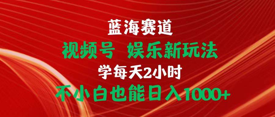 蓝海赛道视频号 娱乐新玩法每天2小时小白也能日入1000+-繁星副业