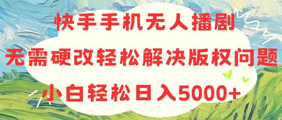 快手手机无人播剧，无需硬改，轻松解决版权问题，小白轻松日入5000+-繁星副业