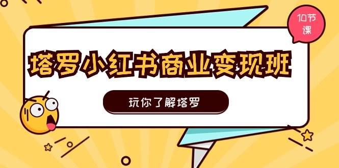 塔罗小红书商业变现实操班，玩你了解塔罗，玩转小红书塔罗变现（10节课）-繁星副业