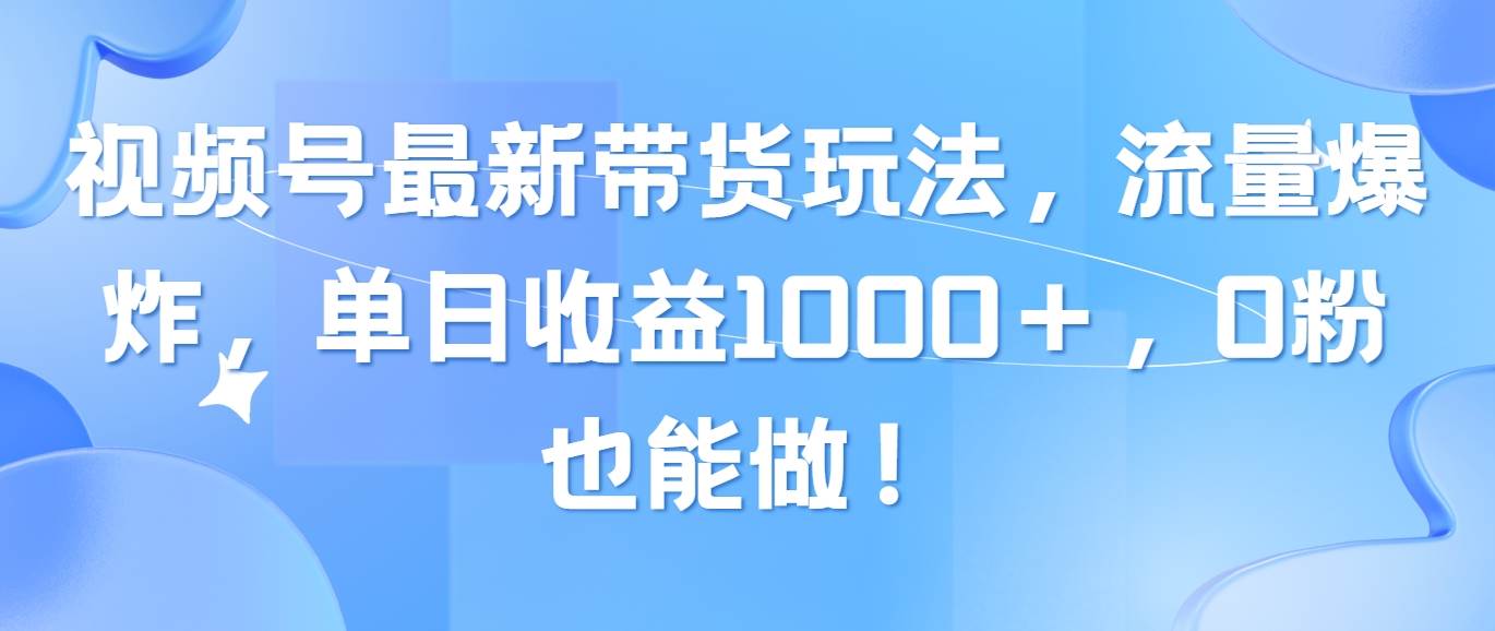 视频号最新带货玩法，流量爆炸，单日收益1000＋，0粉也能做！-繁星副业