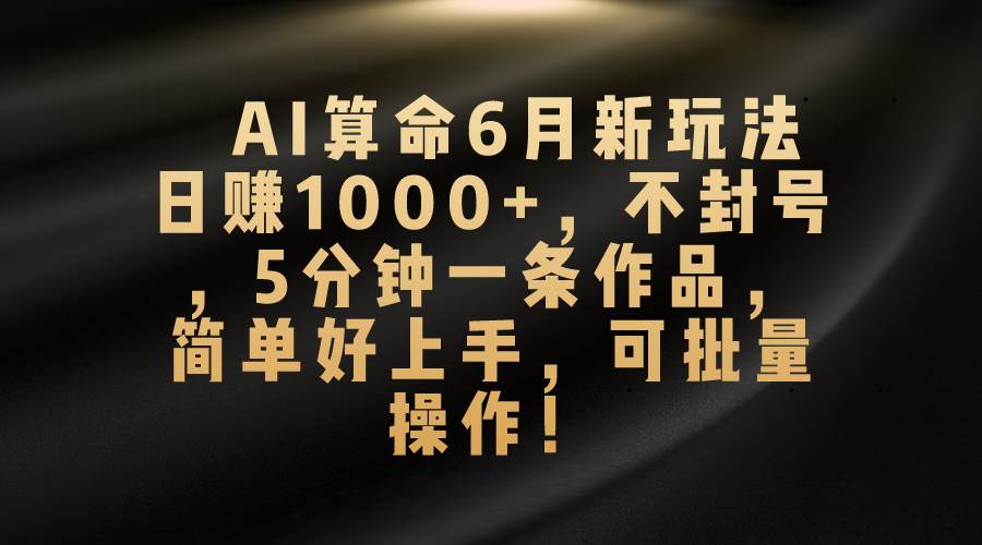 AI算命6月新玩法，日赚1000+，不封号，5分钟一条作品，简单好上手，可…-繁星副业