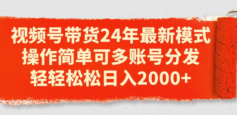 视频号带货24年最新模式，操作简单可多账号分发，轻轻松松日入2000+-繁星副业
