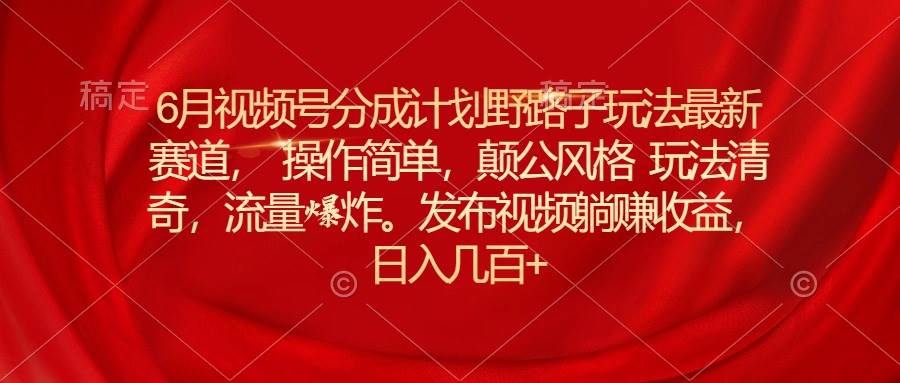 6月视频号分成计划野路子玩法最新赛道操作简单，颠公风格玩法清奇，流…-繁星副业