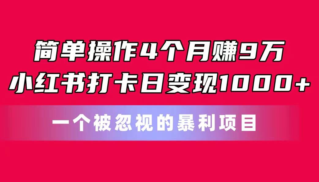 简单操作4个月赚9万！小红书打卡日变现1000+！一个被忽视的暴力项目-繁星副业