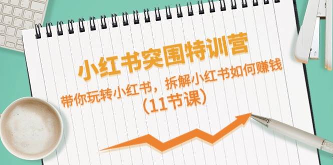 小红书突围特训营，带你玩转小红书，拆解小红书如何赚钱（11节课）-繁星副业
