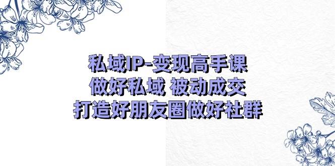 私域IP-变现高手课：做好私域 被动成交，打造好朋友圈做好社群（18节）-繁星副业