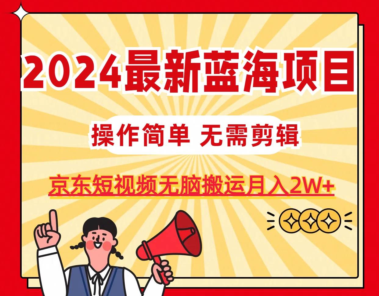 2024最新蓝海项目，无需剪辑，京东图文短视频无脑搬运月入2W+-繁星副业