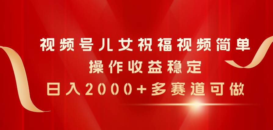 视频号儿女祝福视频，简单操作收益稳定，日入2000+，多赛道可做-繁星副业