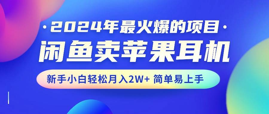 2024年最火爆的项目，闲鱼卖苹果耳机，新手小白轻松月入2W+简单易上手-繁星副业