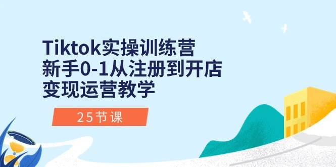 Tiktok实操训练营：新手0-1从注册到开店变现运营教学（25节课）-繁星副业