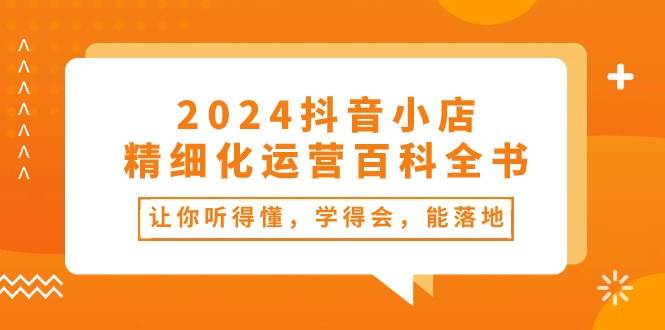 2024抖音小店-精细化运营百科全书：让你听得懂，学得会，能落地（34节课）-繁星副业