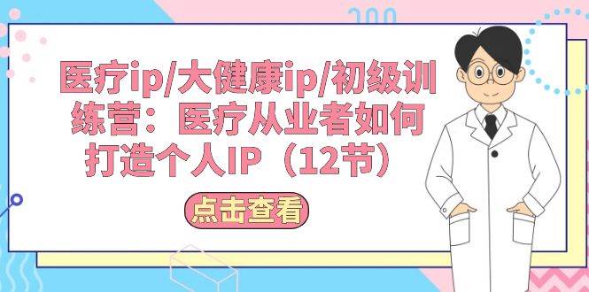 医疗ip/大健康ip/初级训练营：医疗从业者如何打造个人IP（12节）-繁星副业