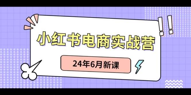小红书电商实战营：小红书笔记带货和无人直播，24年6月新课-繁星副业