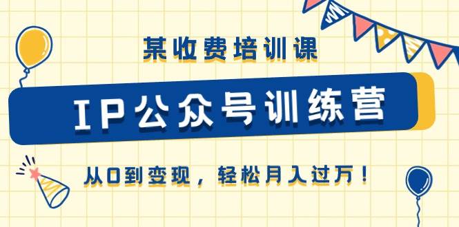 某收费培训课《IP公众号训练营》从0到变现，轻松月入过万！-繁星副业
