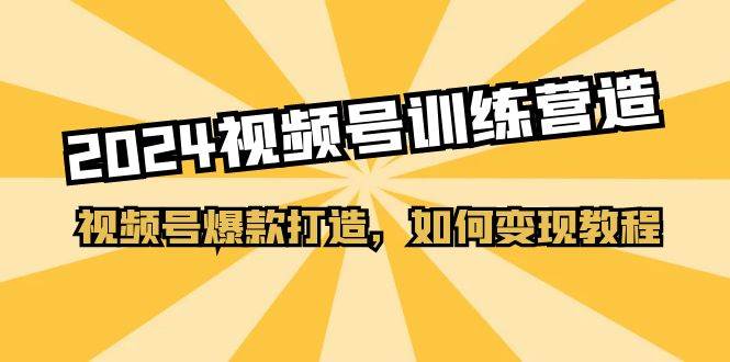2024视频号训练营，视频号爆款打造，如何变现教程（20节课）-繁星副业