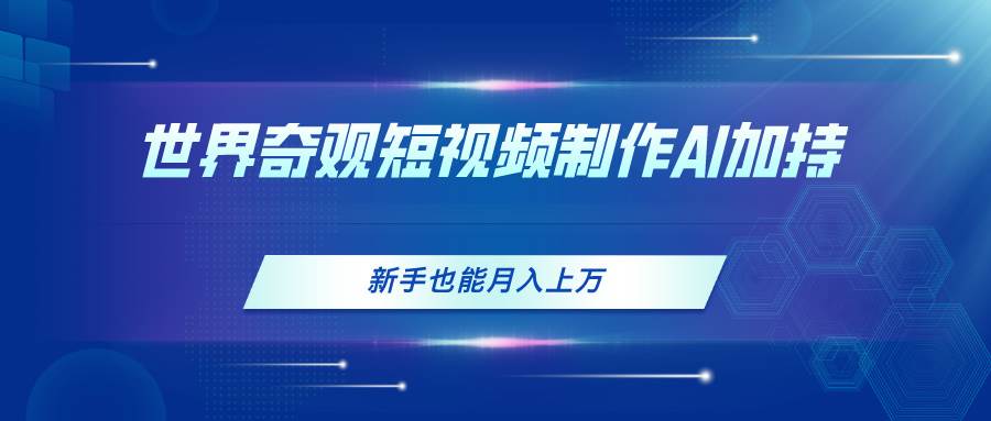 世界奇观短视频制作，AI加持，新手也能月入上万-繁星副业
