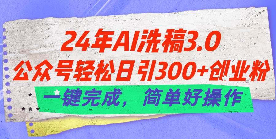 24年Ai洗稿3.0，公众号轻松日引300+创业粉，一键完成，简单好操作-繁星副业