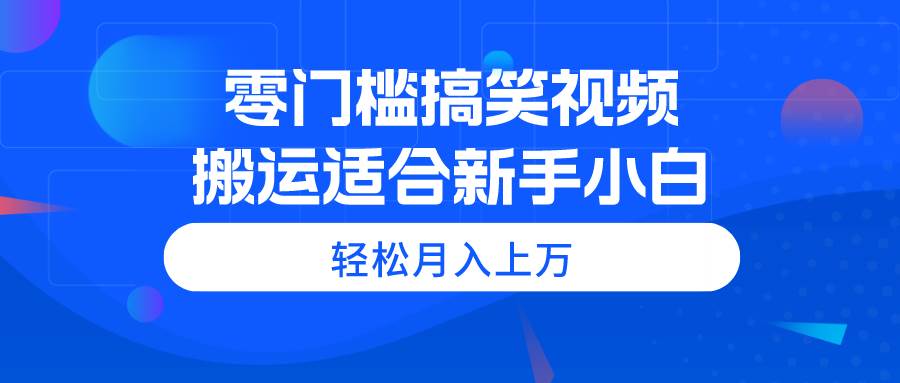 零门槛搞笑视频搬运，轻松月入上万，适合新手小白-繁星副业