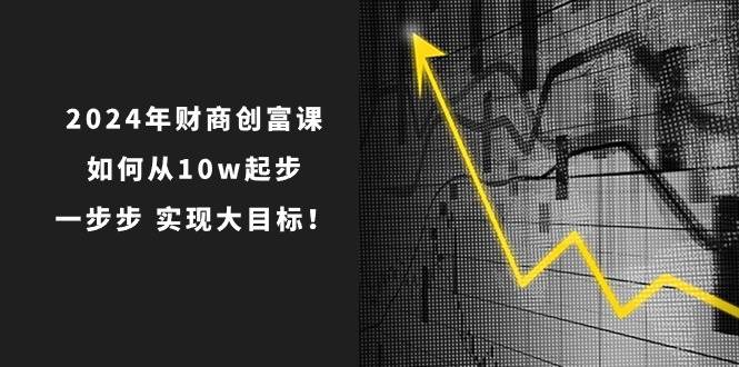 2024年 财商-创富课：如何从10w起步，一步步 实现大目标！-繁星副业